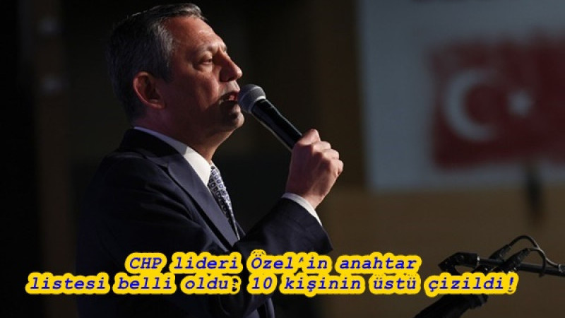 CHP lideri Özel’in anahtar listesi belli oldu: 10 kişinin üstü çizildi!