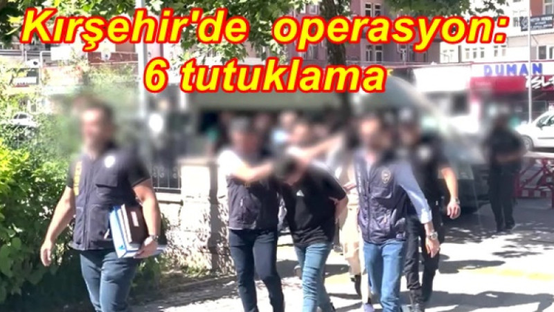 Kırşehir'de  operasyon: 6 tutuklama
