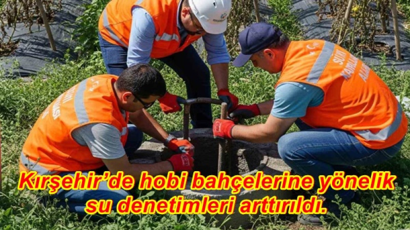 Kırşehir’de hobi bahçelerine yönelik su denetimleri arttırıldı.