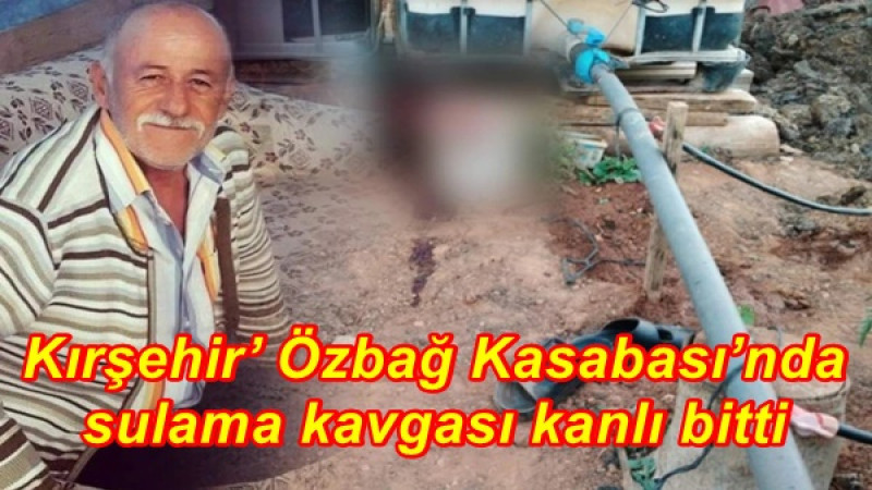 Kırşehir’ Özbağ Kasabası’nda sulama kavgası kanlı bitti