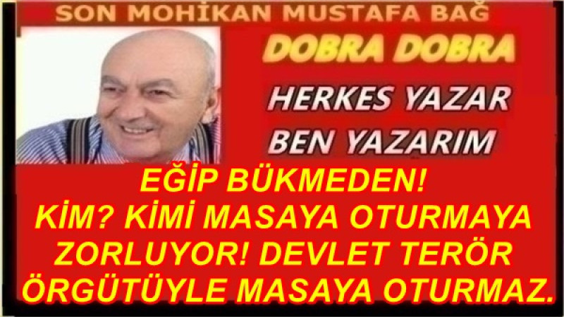   EĞİP BÜKMEDEN!  KİM? KİMİ MASAYA OTURMAYA ZORLUYOR! DEVLET TERÖR ÖRGÜTÜYLE MASAYA OTURMAZ. 