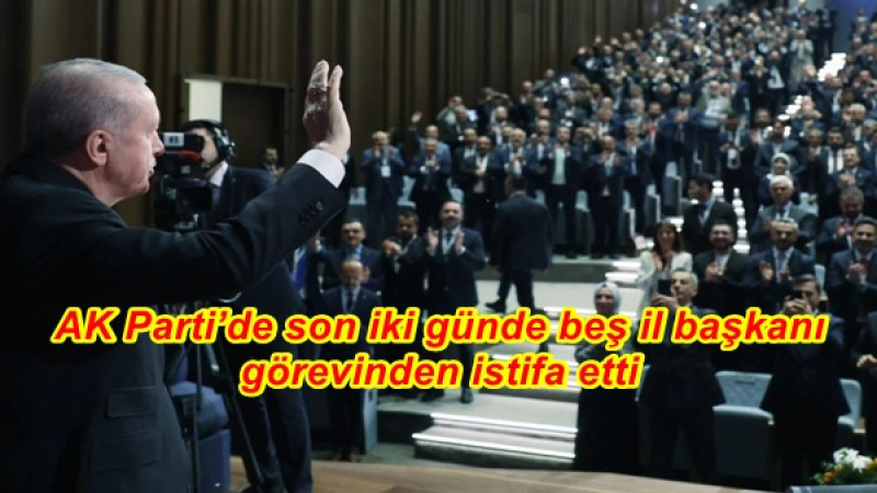 AK Parti’de son iki günde beş il başkanı görevinden istifa etti