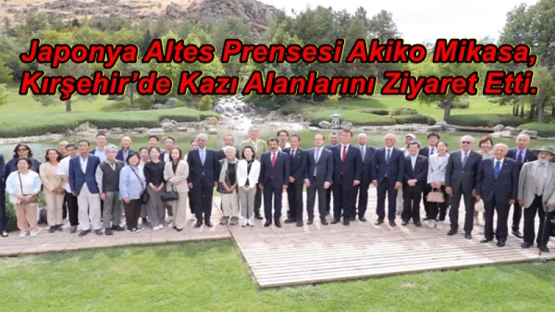 Japonya Altes Prensesi Akiko Mikasa, Kırşehir’de Kazı Alanlarını Ziyaret Etti.