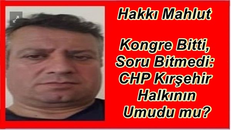 Kongre Bitti, Soru Bitmedi: CHP Kırşehir Halkının Umudu mu?
