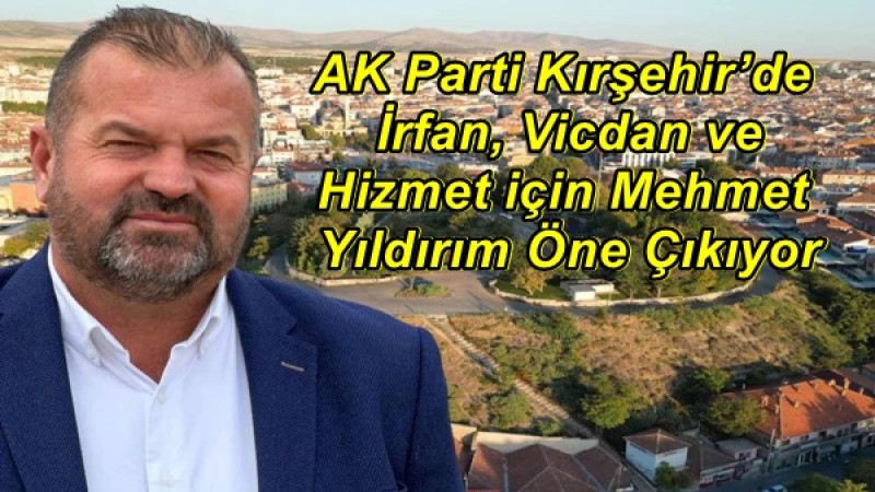 AK Parti Kırşehir’de İrfan, Vicdan ve Hizmet için Mehmet Yıldırım Öne Çıkıyor