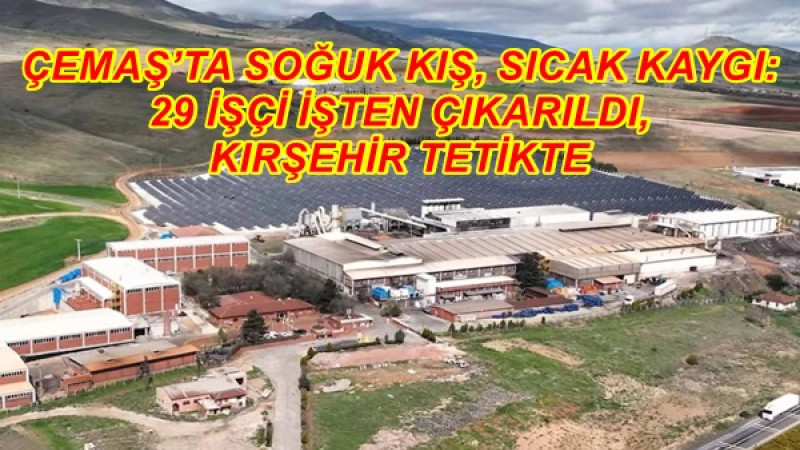 ÇEMAŞ’TA SOĞUK KIŞ, SICAK KAYGI: 29 İŞÇİ İŞTEN ÇIKARILDI, KIRŞEHİR TETİKTE