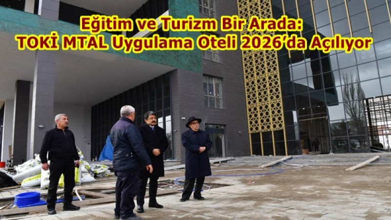 Eğitim ve Turizm Bir Arada: TOKİ MTAL Uygulama Oteli 2026’da Açılıyor