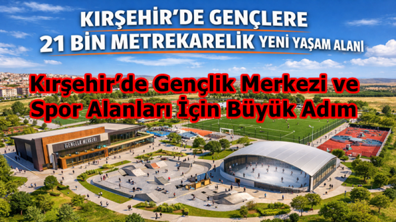 Kırşehir’de Gençlik Merkezi ve Spor Alanları İçin Büyük Adım