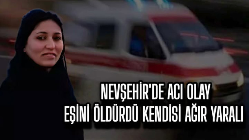 NEVŞEHİR'DEN ACI HABER..EŞİNİ ÖLDÜRDÜ KENDİSİ AĞIR YARALI!