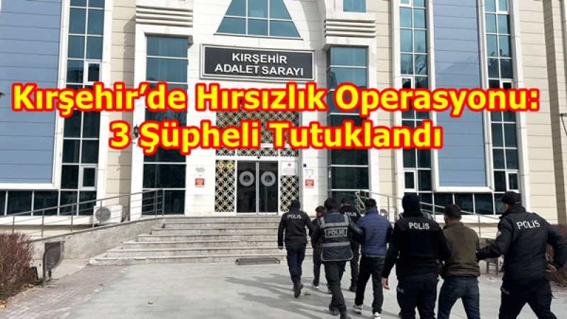 Kırşehir’de Hırsızlık Operasyonu: 3 Şüpheli Tutuklandı