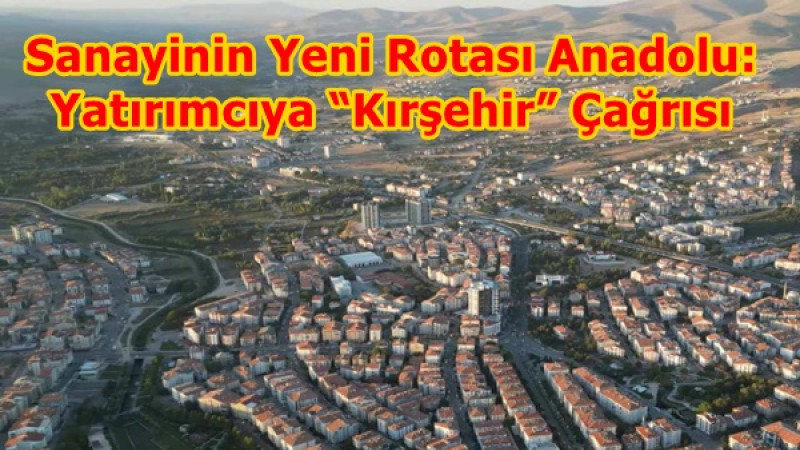 Sanayinin Yeni Rotası Anadolu: Yatırımcıya “Kırşehir” Çağrısı