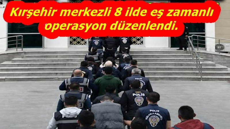 Kırşehir merkezli 8 ilde eş zamanlı operasyon düzenlendi. 