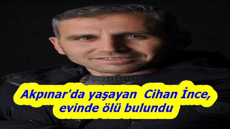 Akpınar'da yaşayan  Cihan İnce, evinde ölü bulundu