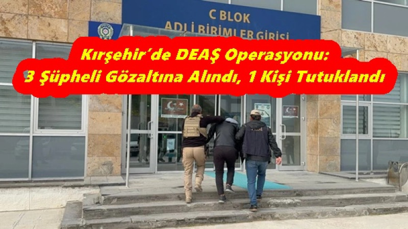 Kırşehir’de DEAŞ Operasyonu: 3 Şüpheli Gözaltına Alındı, 1 Kişi Tutuklandı