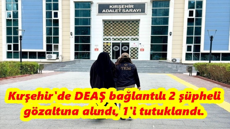 Kırşehir'de DEAŞ bağlantılı 2 şüpheli gözaltına alındı, 1'i tutuklandı.