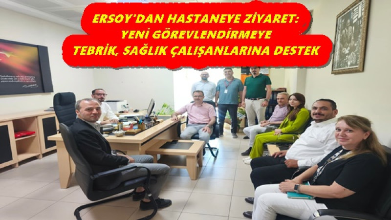 ERSOY'DAN HASTANEYE ZİYARET: YENİ GÖREVLENDİRMEYE TEBRİK, SAĞLIK ÇALIŞANLARINA DESTEK