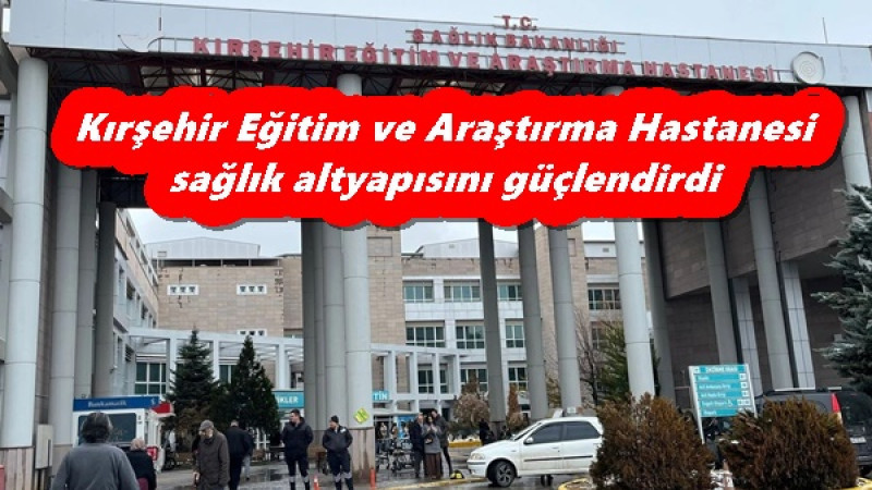 Kırşehir Eğitim ve Araştırma Hastanesi sağlık altyapısını güçlendirdi