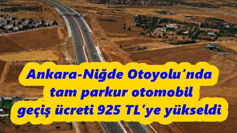 Ankara-Niğde Otoyolu’nda tam parkur otomobil geçiş ücreti 925 TL’ye yükseldi