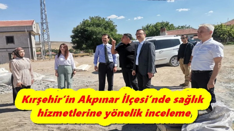 Kırşehir’in Akpınar İlçesi’nde sağlık hizmetlerine yönelik inceleme