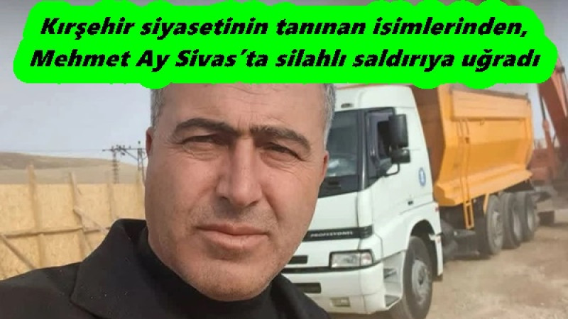 Kırşehir siyasetinin tanınan isimlerinden, Mehmet Ay Sivas’ta silahlı saldırıya uğradı